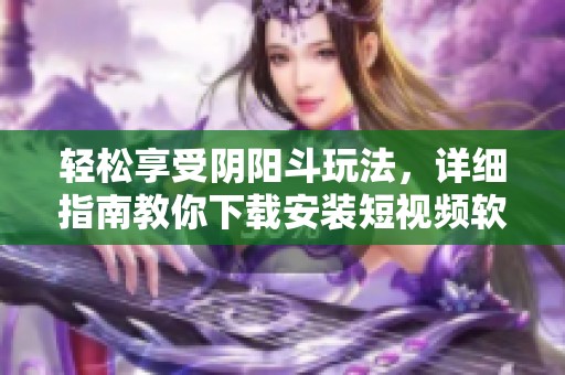轻松享受阴阳斗玩法，详细指南教你下载安装短视频软件