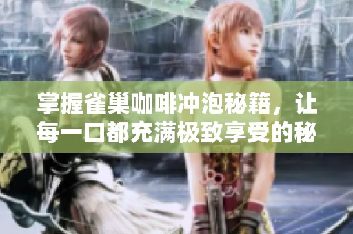 掌握雀巢咖啡冲泡秘籍，让每一口都充满极致享受的秘訣揭晓
