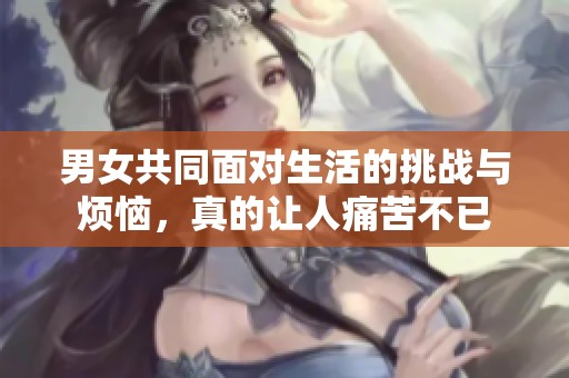 男女共同面对生活的挑战与烦恼，真的让人痛苦不已