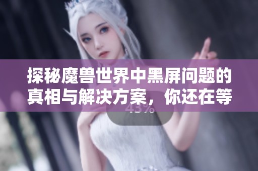 探秘魔兽世界中黑屏问题的真相与解决方案，你还在等什么？