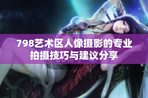 798艺术区人像摄影的专业拍摄技巧与建议分享