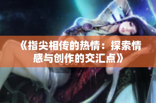 《指尖相传的热情：探索情感与创作的交汇点》