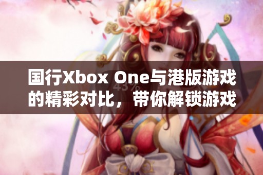 国行Xbox One与港版游戏的精彩对比，带你解锁游戏世界的双重视角
