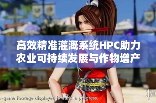 高效精准灌溉系统HPC助力农业可持续发展与作物增产
