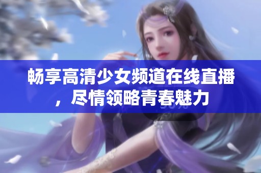 畅享高清少女频道在线直播，尽情领略青春魅力