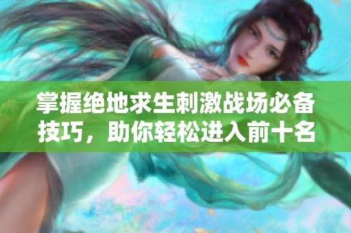 掌握绝地求生刺激战场必备技巧，助你轻松进入前十名