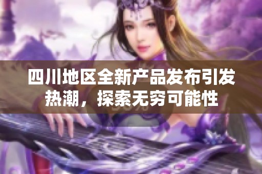 四川地区全新产品发布引发热潮，探索无穷可能性