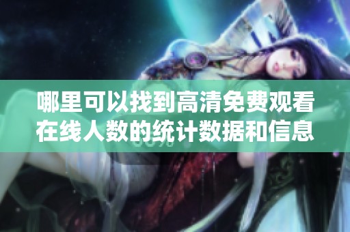 哪里可以找到高清免费观看在线人数的统计数据和信息？