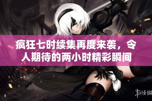 疯狂七时续集再度来袭，令人期待的两小时精彩瞬间