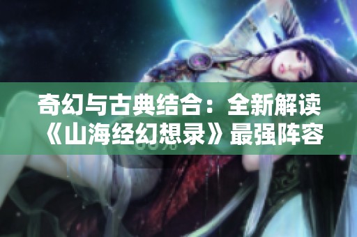 奇幻与古典结合：全新解读《山海经幻想录》最强阵容攻略，多元元素横扫万象！