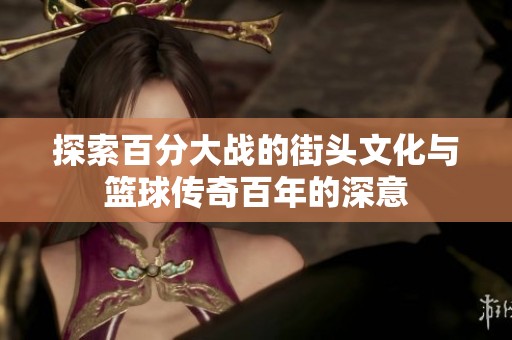 探索百分大战的街头文化与篮球传奇百年的深意