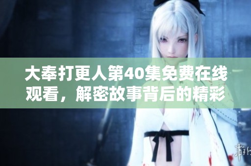 大奉打更人第40集免费在线观看，解密故事背后的精彩瞬间