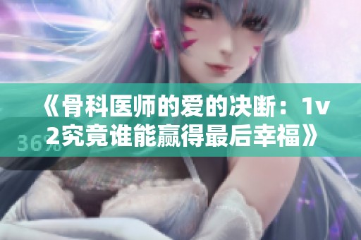 《骨科医师的爱的决断：1v2究竟谁能赢得最后幸福》