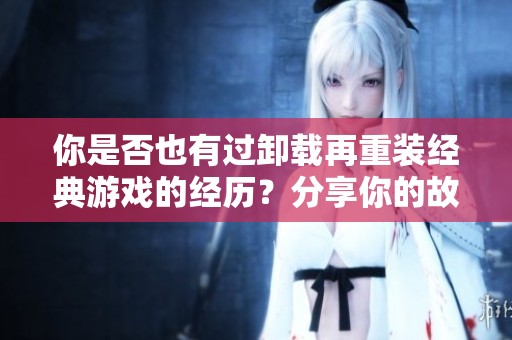 你是否也有过卸载再重装经典游戏的经历？分享你的故事！