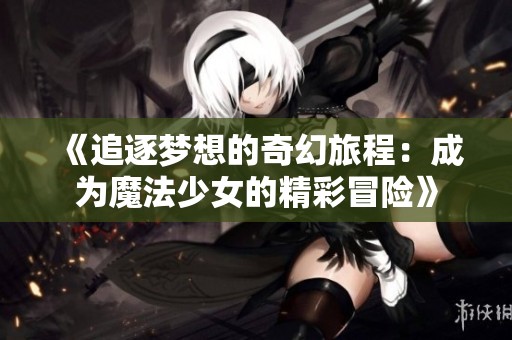 《追逐梦想的奇幻旅程：成为魔法少女的精彩冒险》