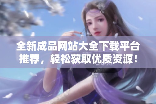 全新成品网站大全下载平台推荐，轻松获取优质资源！