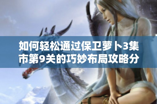 如何轻松通过保卫萝卜3集市第9关的巧妙布局攻略分享