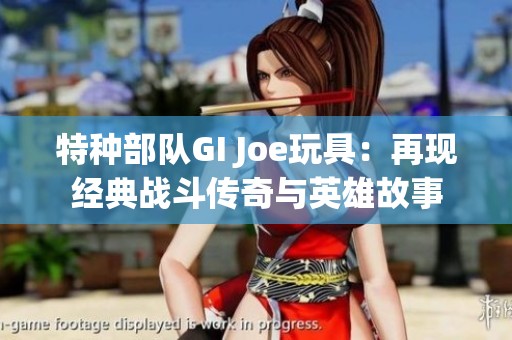 特种部队GI Joe玩具：再现经典战斗传奇与英雄故事