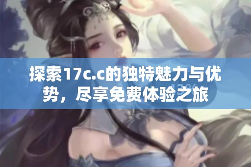 探索17c.c的独特魅力与优势，尽享免费体验之旅