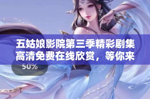 五姑娘影院第三季精彩剧集高清免费在线欣赏，等你来追番！