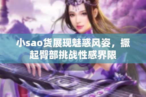 小sao货展现魅惑风姿，撅起臀部挑战性感界限