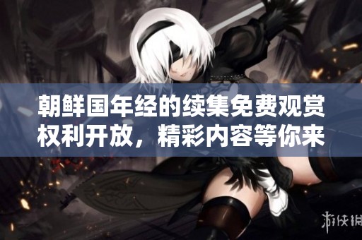 朝鲜国年经的续集免费观赏权利开放，精彩内容等你来！