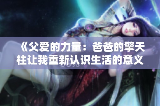 《父爱的力量：爸爸的擎天柱让我重新认识生活的意义》