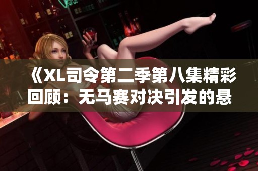 《XL司令第二季第八集精彩回顾：无马赛对决引发的悬念和挑战》