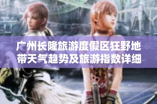 广州长隆旅游度假区狂野地带天气趋势及旅游指数详细分析