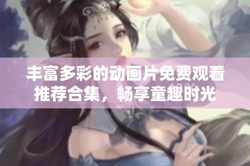 丰富多彩的动画片免费观看推荐合集，畅享童趣时光
