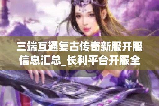 三端互通复古传奇新服开服信息汇总_长利平台开服全攻略