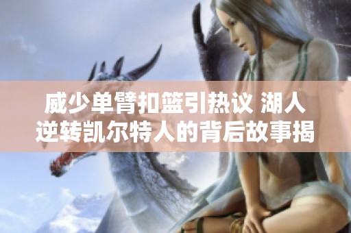 威少单臂扣篮引热议 湖人逆转凯尔特人的背后故事揭秘