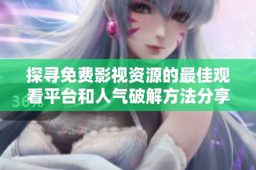 探寻免费影视资源的最佳观看平台和人气破解方法分享