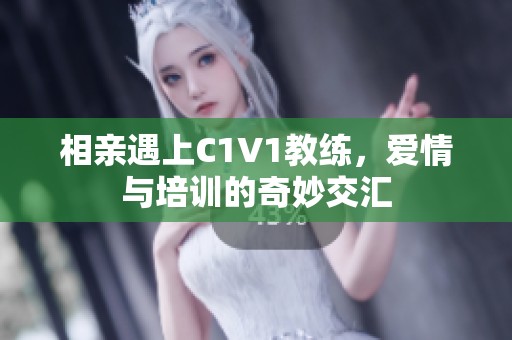 相亲遇上C1V1教练，爱情与培训的奇妙交汇