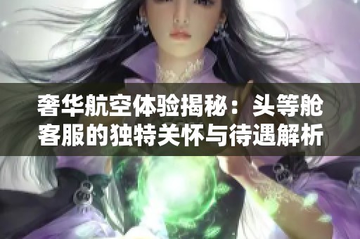 奢华航空体验揭秘：头等舱客服的独特关怀与待遇解析