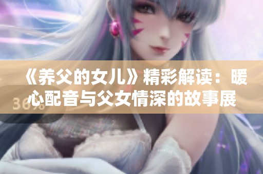 《养父的女儿》精彩解读：暖心配音与父女情深的故事展现