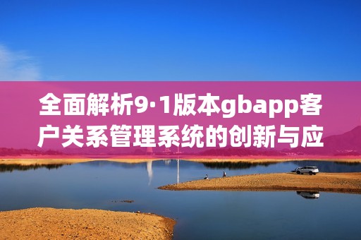 全面解析9·1版本gbapp客户关系管理系统的创新与应用