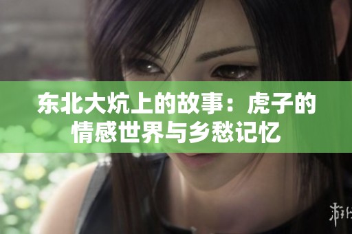 东北大炕上的故事：虎子的情感世界与乡愁记忆