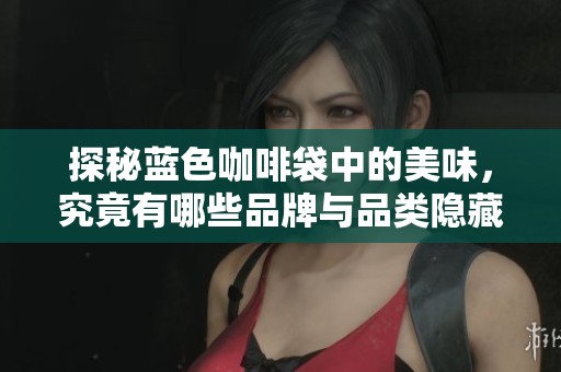 探秘蓝色咖啡袋中的美味，究竟有哪些品牌与品类隐藏其中