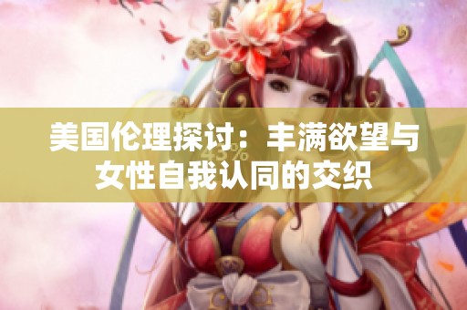 美国伦理探讨：丰满欲望与女性自我认同的交织