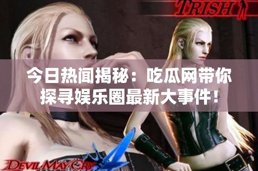 今日热闻揭秘：吃瓜网带你探寻娱乐圈最新大事件！