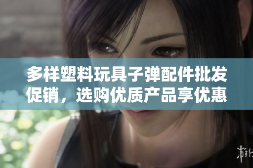 多样塑料玩具子弹配件批发促销，选购优质产品享优惠价格