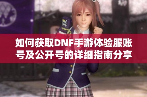 如何获取DNF手游体验服账号及公开号的详细指南分享