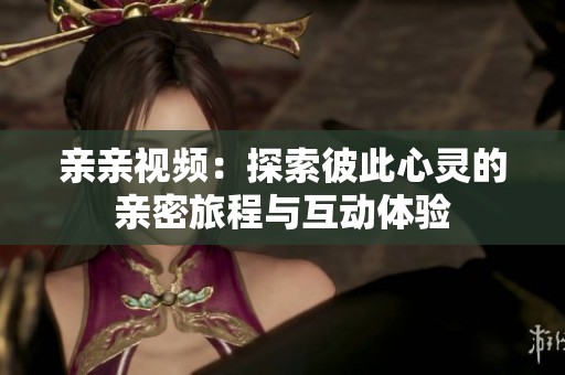 亲亲视频：探索彼此心灵的亲密旅程与互动体验