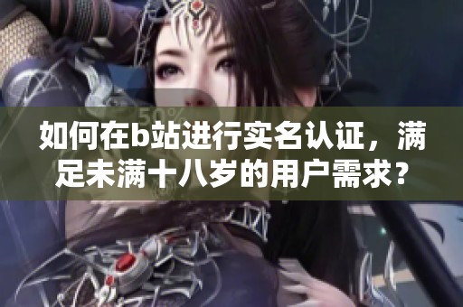 如何在b站进行实名认证，满足未满十八岁的用户需求？