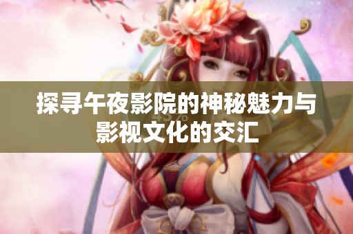探寻午夜影院的神秘魅力与影视文化的交汇