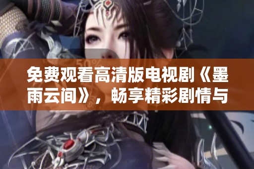 免费观看高清版电视剧《墨雨云间》，畅享精彩剧情与视觉盛宴