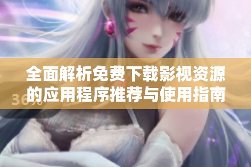 全面解析免费下载影视资源的应用程序推荐与使用指南
