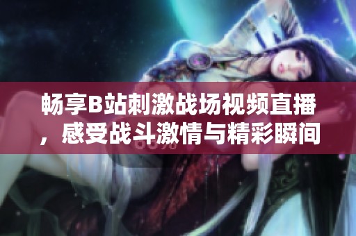 畅享B站刺激战场视频直播，感受战斗激情与精彩瞬间