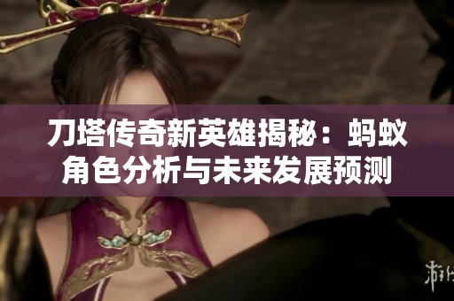 刀塔传奇新英雄揭秘：蚂蚁角色分析与未来发展预测